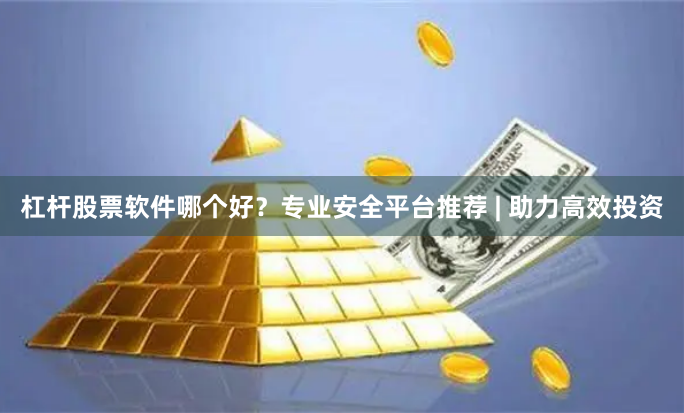 杠杆股票软件哪个好？专业安全平台推荐 | 助力高效投资
