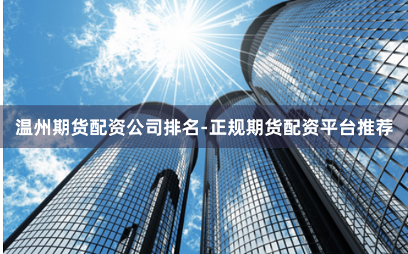 温州期货配资公司排名-正规期货配资平台推荐