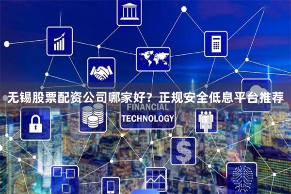 无锡股票配资公司哪家好？正规安全低息平台推荐