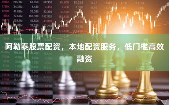 阿勒泰股票配资，本地配资服务，低门槛高效融资