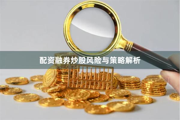 配资融券炒股风险与策略解析