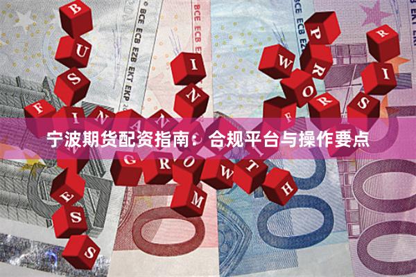 宁波期货配资指南：合规平台与操作要点