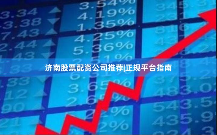 济南股票配资公司推荐|正规平台指南