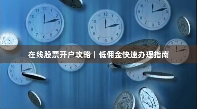 在线股票开户攻略｜低佣金快速办理指南