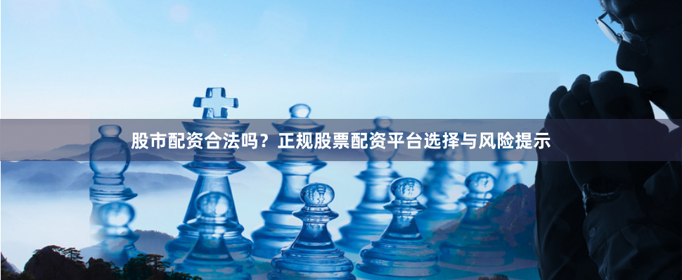 股市配资合法吗？正规股票配资平台选择与风险提示