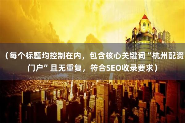 （每个标题均控制在内，包含核心关键词“杭州配资门户”且无重复，符合SEO收录要求）