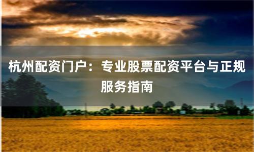 杭州配资门户：专业股票配资平台与正规服务指南