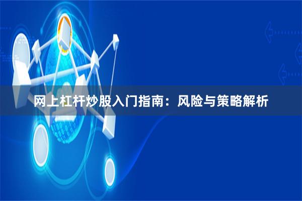 网上杠杆炒股入门指南：风险与策略解析