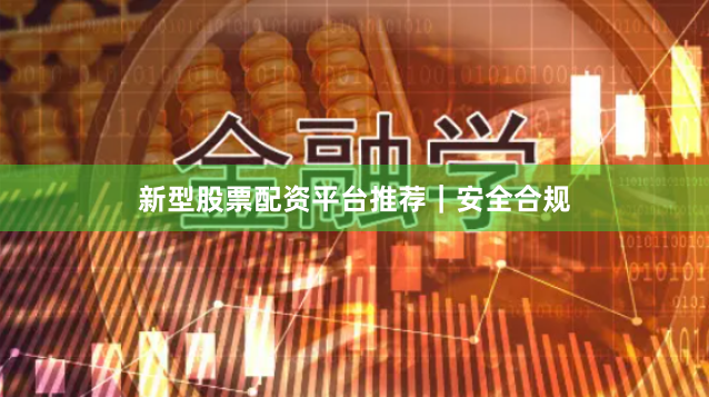 新型股票配资平台推荐｜安全合规