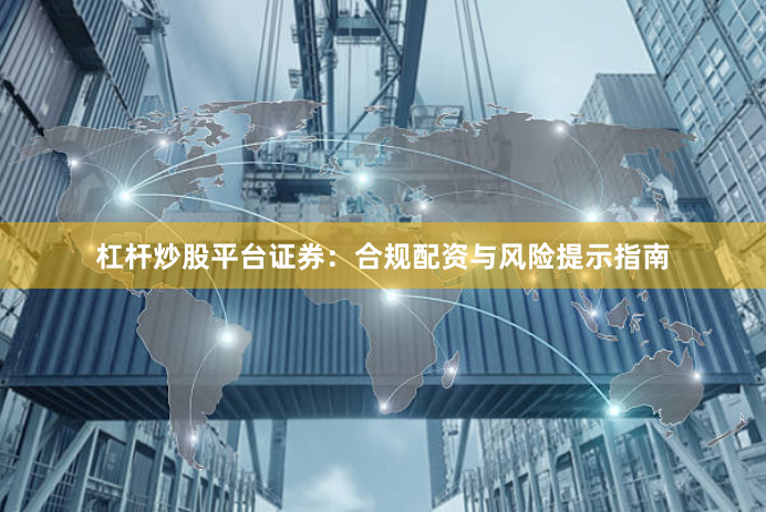 杠杆炒股平台证券：合规配资与风险提示指南