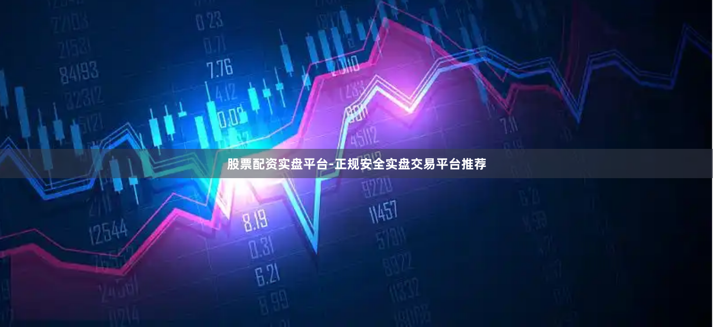 股票配资实盘平台-正规安全实盘交易平台推荐