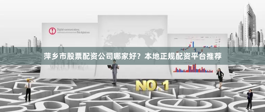 萍乡市股票配资公司哪家好？本地正规配资平台推荐