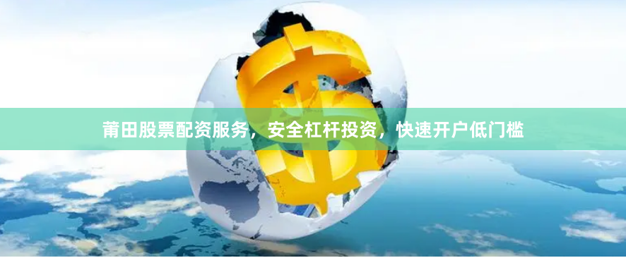 莆田股票配资服务，安全杠杆投资，快速开户低门槛