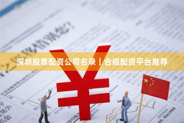 深圳股票配资公司名录｜合规配资平台推荐