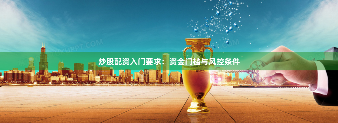 炒股配资入门要求：资金门槛与风控条件