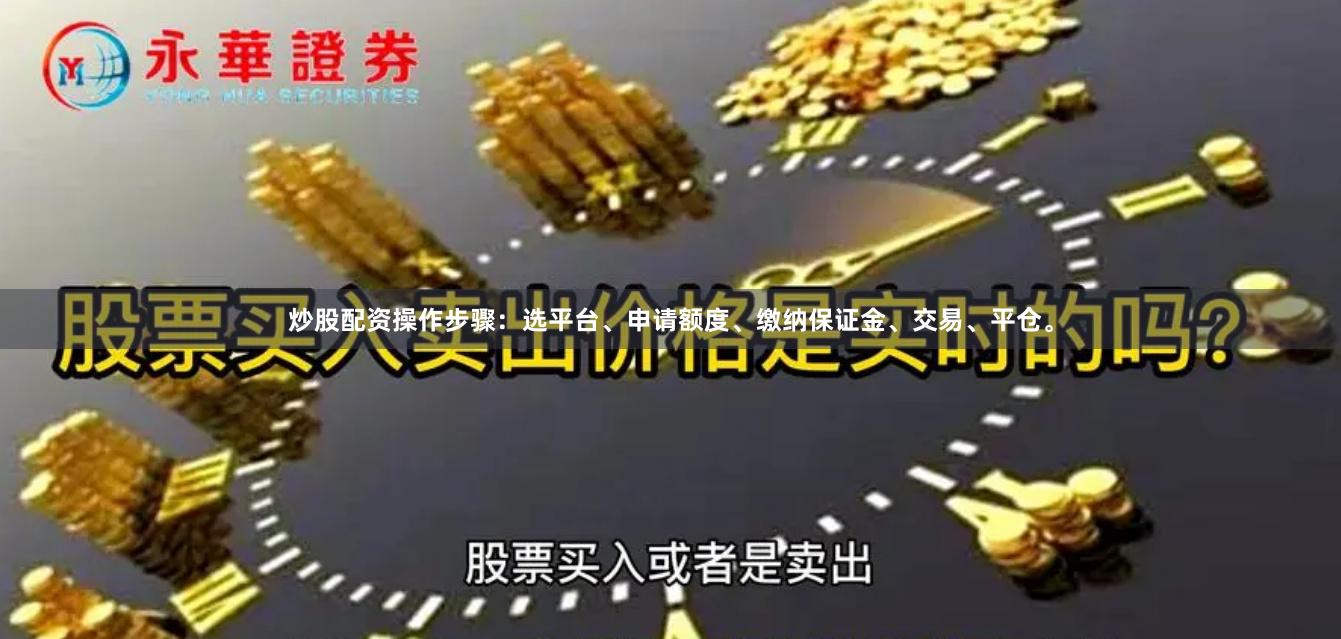 炒股配资操作步骤：选平台、申请额度、缴纳保证金、交易、平仓。