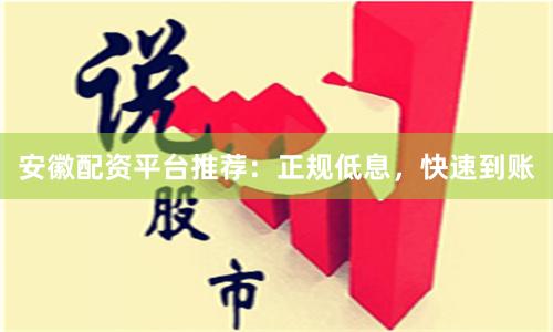 安徽配资平台推荐：正规低息，快速到账