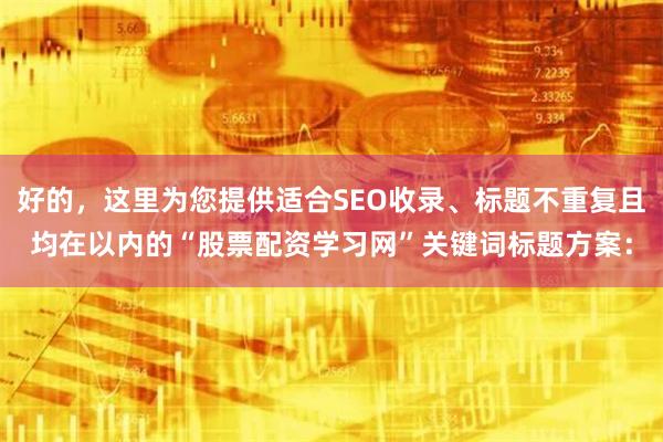 好的，这里为您提供适合SEO收录、标题不重复且均在以内的“股票配资学习网”关键词标题方案：
