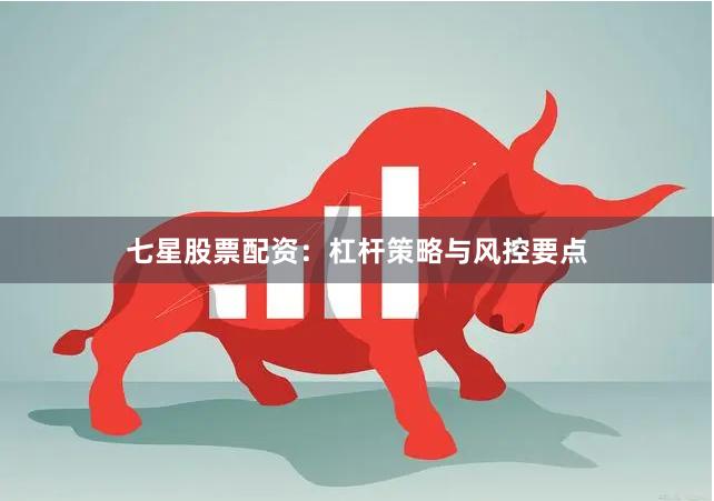 七星股票配资：杠杆策略与风控要点